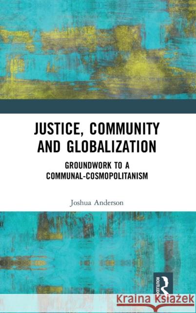 Justice, Community and Globalization: Groundwork to a Communal-Cosmopolitanism Joshua Anderson 9780367207298 Routledge
