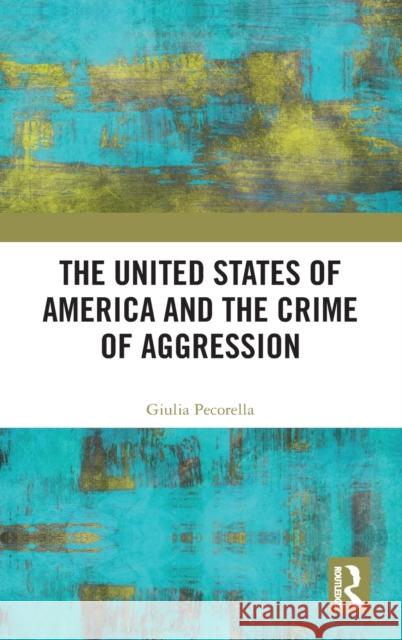 The United States of America and the Crime of Aggression Giulia Pecorella 9780367207342 Routledge