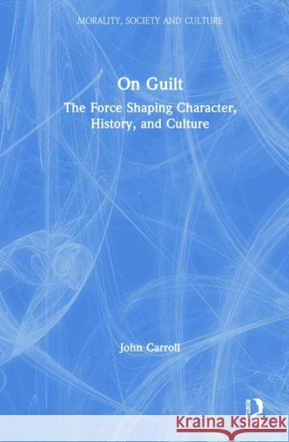 On Guilt: The Force Shaping Character, History, and Culture John Carroll 9780367207670 Routledge