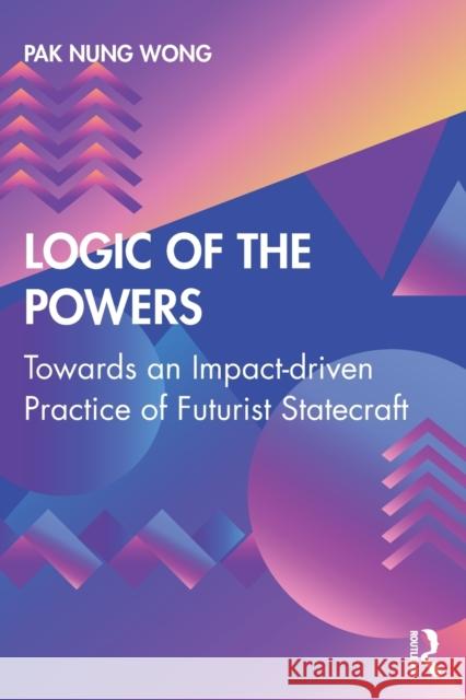 Logic of the Powers: Towards an Impact-driven Practice of Futurist Statecraft Pak Nung Wong 9780367207724 Taylor & Francis Ltd