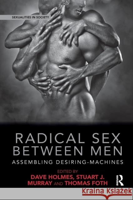 Radical Sex Between Men: Assembling Desiring-Machines Dave Holmes Stuart J. Murray Thomas Foth 9780367208141