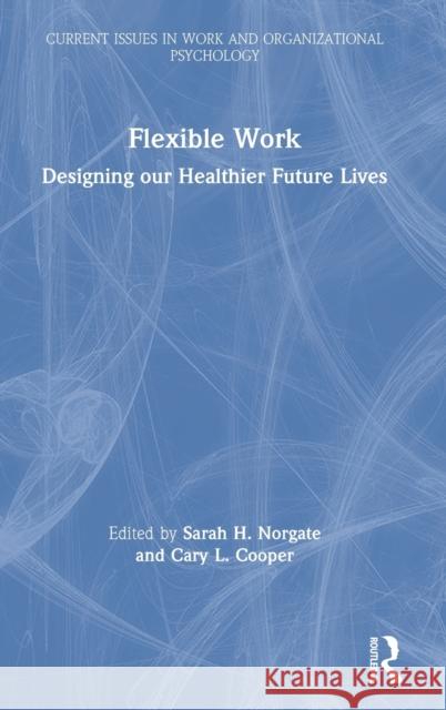 Flexible Work: Designing Our Healthier Future Lives Sarah Norgate Cary Cooper 9780367208455 Routledge