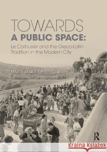Towards a Public Space: Le Corbusier and the Greco-Latin Tradition in the Modern City Marta Sequeira 9780367208530