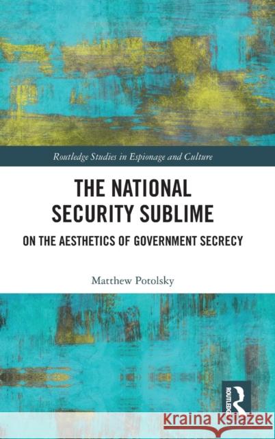 The National Security Sublime: On the Aesthetics of Government Secrecy Matthew Potolsky 9780367208912 Routledge