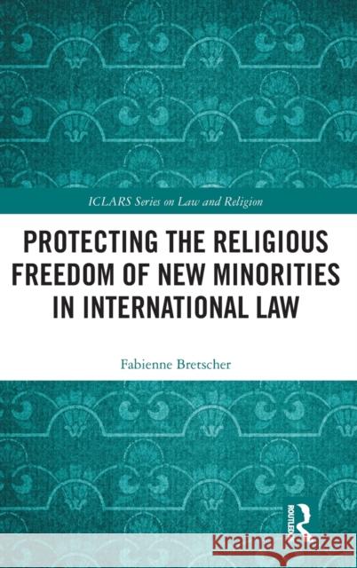 Protecting the Religious Freedom of New Minorities in International Law Fabienne Bretscher 9780367209124 Routledge