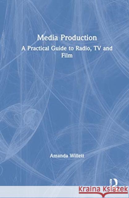 Media Production: A Practical Guide to Radio, TV and Film Amanda Willett 9780367209575 Routledge