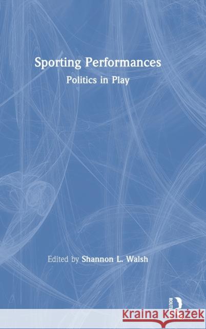 Sporting Performances: Politics in Play Shannon L. Walsh 9780367210564 Routledge