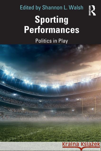 Sporting Performances: Politics in Play Shannon L. Walsh 9780367210595 Routledge