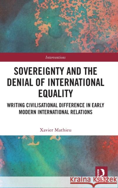 Sovereignty and the Denial of International Equality: Writing Civilisational Difference in Early Modern International Relations Mathieu, Xavier 9780367211028 Routledge