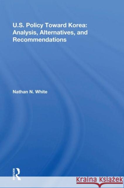 U.S. Policy Toward Korea: Analysis, Alternatives, and Recommendations White, Nathan N. 9780367212339