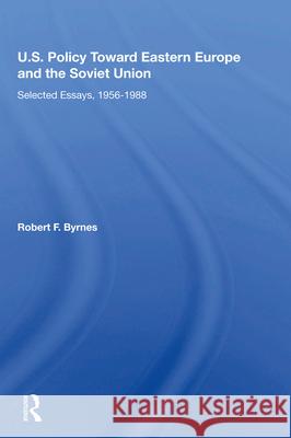 U.S. Policy Toward Eastern Europe and the Soviet Union: Selected Essays, 1956-1988 Robert F. Byrnes 9780367212476