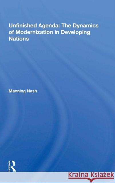 Unfinished Agenda: The Dynamics of Modernization in Developing Nations Nash, Manning 9780367212728 Taylor and Francis