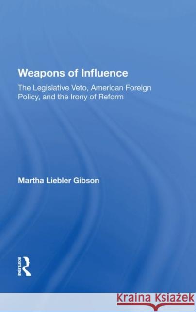 Weapons of Influence: The Legislative Veto, American Foreign Policy, and the Irony of Reform Gibson, Martha Liebler 9780367213336