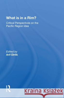 What Is in a Rim?: Critical Perspectives on the Pacific Region Idea Arif Dirlik 9780367213534
