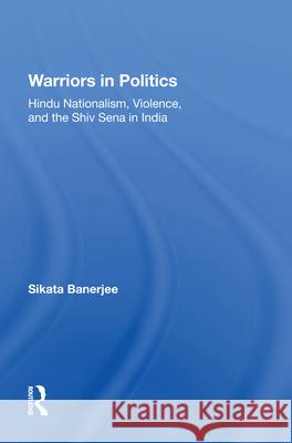 Warriors in Politics: Hindu Nationalism, Violence, and the Shiv Sena in India Sikata Banerjee 9780367214487