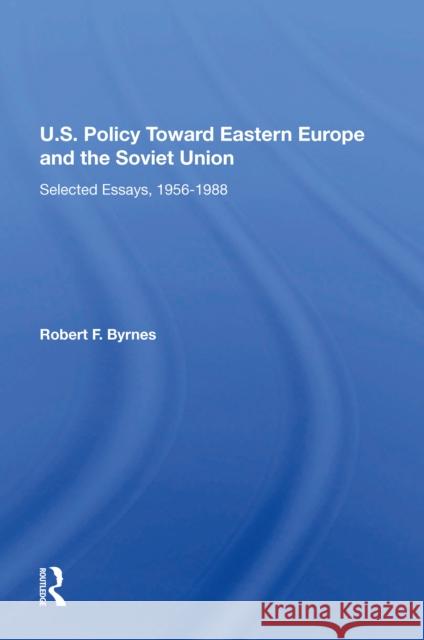 U.S. Policy Toward Eastern Europe and the Soviet Union: Selected Essays, 1956-1988 Byrnes, Robert F. 9780367215286