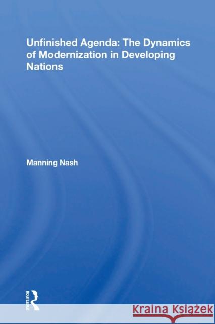 Unfinished Agenda: The Dynamics of Modernization in Developing Nations Manning Nash 9780367215538