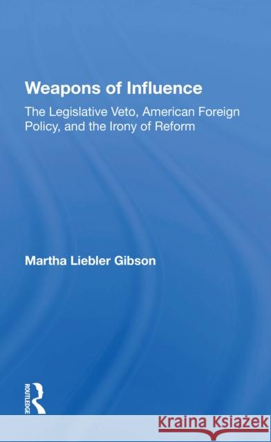 Weapons of Influence: The Legislative Veto, American Foreign Policy, and the Irony of Reform Martha Liebler Gibson 9780367216146