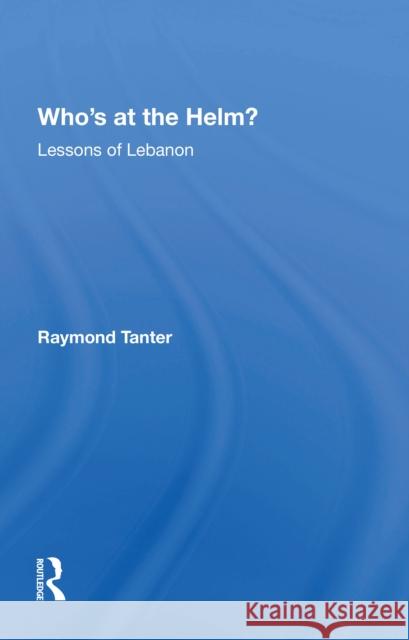 Who's at the Helm?: Lessons of Lebanon Raymond Tanter 9780367216450 Routledge