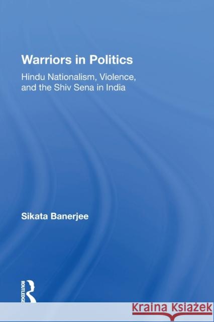 Warriors in Politics: Hindu Nationalism, Violence, and the Shiv Sena in India Banerjee, Sikata 9780367217297