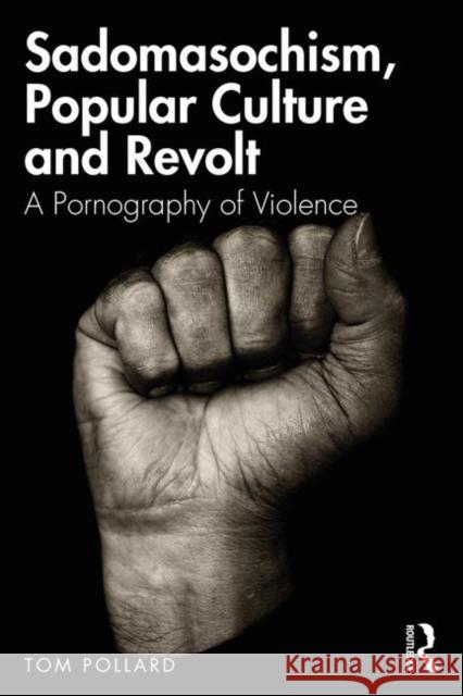 Sadomasochism, Popular Culture and Revolt: A Pornography of Violence Pollard, Tom 9780367217570 Routledge