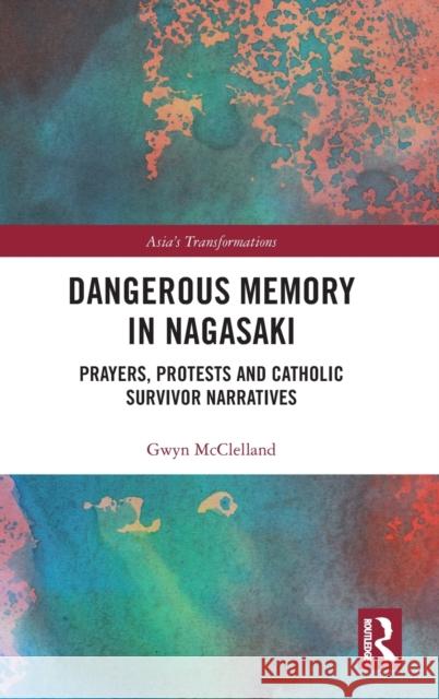 Dangerous Memory in Nagasaki: Prayers, Protests and Catholic Survivor Narratives Gwyn McClelland 9780367217754 Routledge