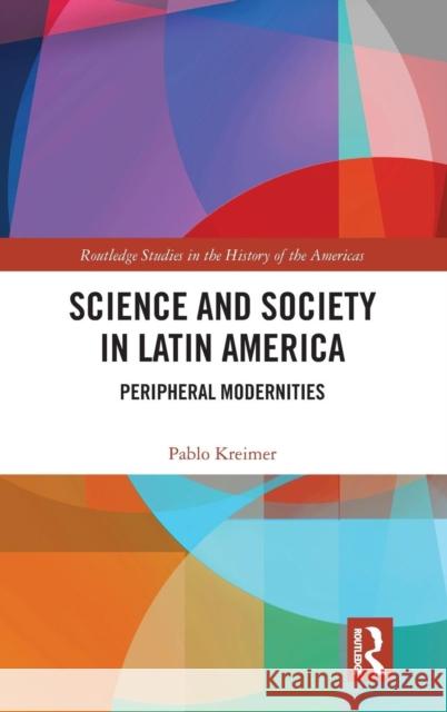 Science and Society in Latin America: Peripheral Modernities Pablo Kreimer 9780367218034 Taylor & Francis (ML)