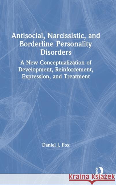 Antisocial, Narcissistic, and Borderline Personality Disorders: A New Conceptualization of Development, Reinforcement, Expression, and Treatment Fox, Daniel J. 9780367218058 Routledge