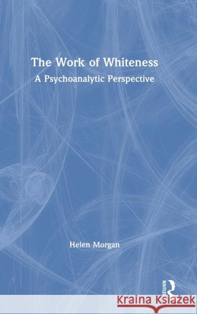 The Work of Whiteness: A Psychoanalytic Perspective Helen Morgan 9780367218355 Routledge