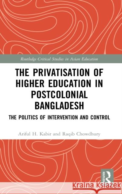 The Privatisation of Higher Education in Postcolonial Bangladesh: The Politics of Intervention and Control Ariful H. Kabir Raqib Chowdhury 9780367218713 Routledge