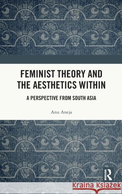 Feminist Theory and the Aesthetics Within: A Perspective from South Asia Anu Aneja 9780367219017 Routledge Chapman & Hall
