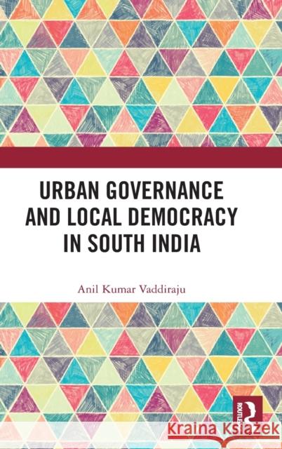 Urban Governance and Local Democracy in South India Anil Kuma 9780367219208 Routledge Chapman & Hall