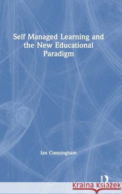 Self Managed Learning and the New Educational Paradigm Ian Cunningham 9780367219659 Routledge
