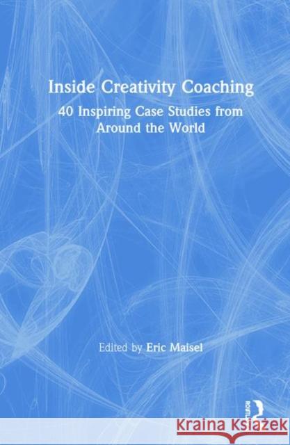 Inside Creativity Coaching: 40 Inspiring Case Studies from Around the World Eric Maisel 9780367219826