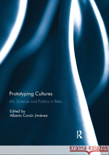 Prototyping Cultures: Art, Science and Politics in Beta Alberto Corsi 9780367220198