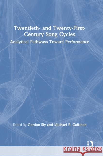 Twentieth- And Twenty-First-Century Song Cycles: Analytical Pathways Toward Performance Gordon Sly Michael R. Callahan 9780367220259 Routledge