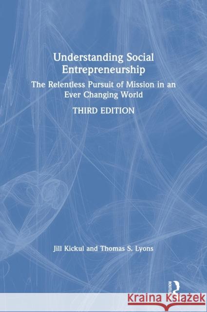 Understanding Social Entrepreneurship: The Relentless Pursuit of Mission in an Ever Changing World Jill Kickul Thomas S. Lyons 9780367220310
