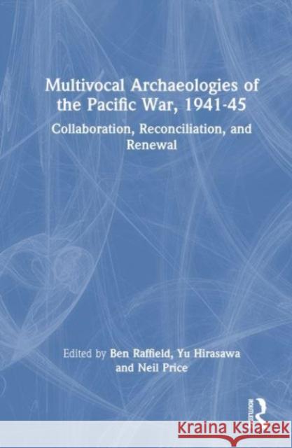 Multivocal Archaeologies of the Pacific War, 1941-45: Collaboration, Reconciliation, and Renewal Ben Raffield Yu Hirasawa Neil Price 9780367220419 Routledge