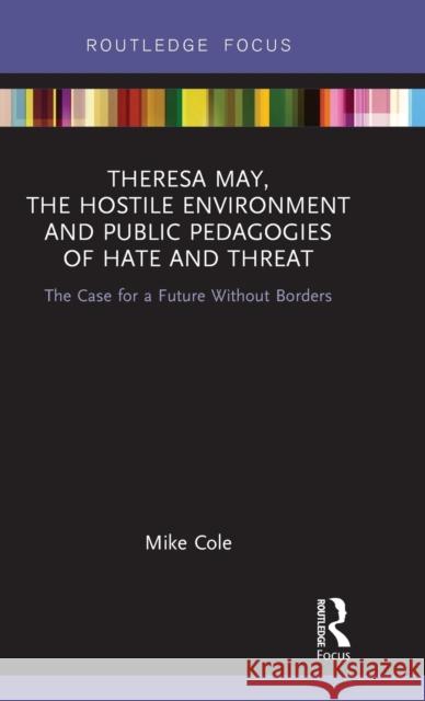 Theresa May, The Hostile Environment and Public Pedagogies of Hate and Threat: The Case for a Future Without Borders Cole, Mike 9780367220532 Routledge