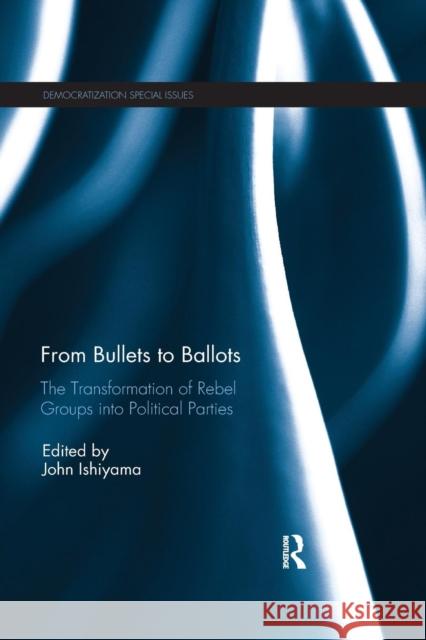 From Bullets to Ballots: The Transformation of Rebel Groups Into Political Parties John Ishiyama 9780367220563 Routledge