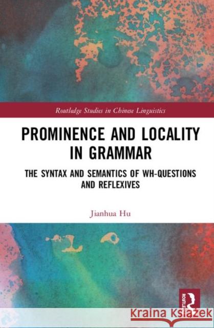 Prominence and Locality in Grammar: The Syntax and Semantics of Wh-Questions and Reflexives Jianhua Hu 9780367220914