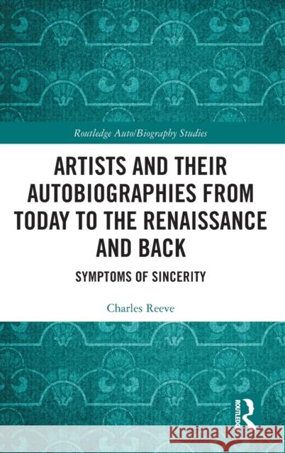 Artists and Their Autobiographies from Today to the Renaissance and Back: Symptoms of Sincerity Reeve, Charles 9780367221324