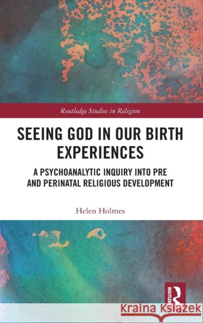 Seeing God in Our Birth Experiences: A Psychoanalytic Inquiry Into Pre and Perinatal Religious Development. Helen Holmes 9780367221447 Routledge