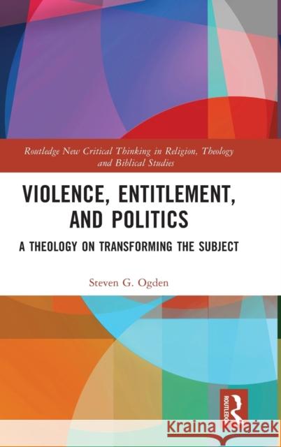 Violence, Entitlement, and Politics: A Theology on Transforming the Subject Steven G. Ogden 9780367221515 Routledge