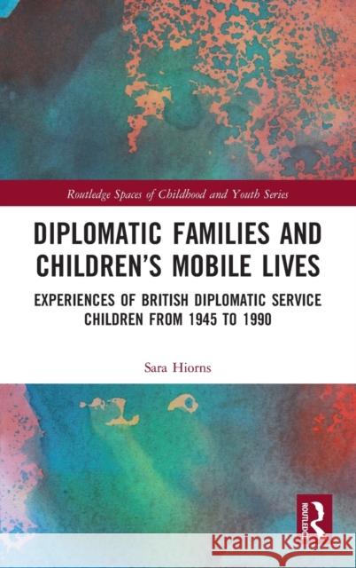 Diplomatic Families and Children's Mobile Lives: Experiences of British Diplomatic Service Children from 1945 to 1990 Hiorns, Sara 9780367221645 Routledge