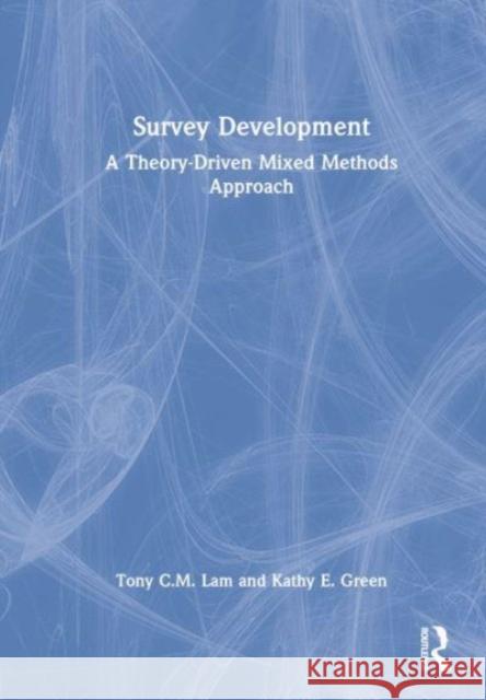 Survey Development: A Theory-Driven Mixed Methods Approach Tony C. M. Lam Kathy E. Green 9780367222321