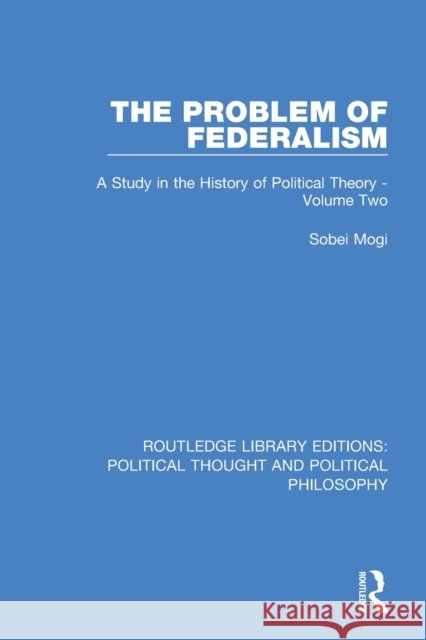 The Problem of Federalism: A Study in the History of Political Theory - Volume Two Sobei Mogi 9780367222482 Routledge