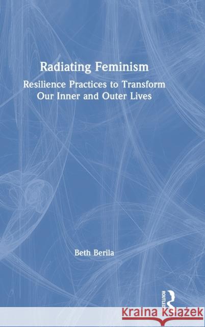 Radiating Feminism: Resilience Practices to Transform our Inner and Outer Lives Berila, Beth 9780367222529 Routledge