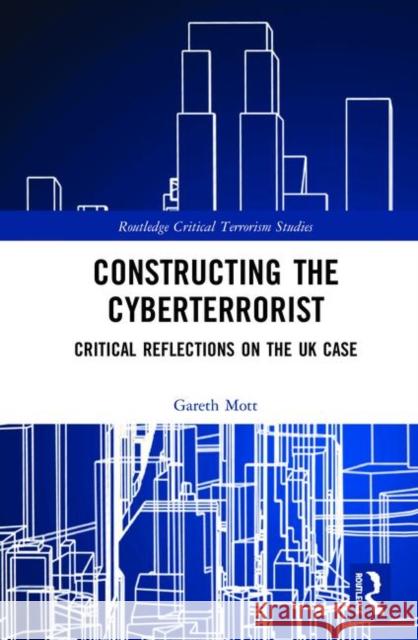 Constructing the Cyberterrorist: Critical Reflections on the UK Case Gareth Mott 9780367223557 Routledge