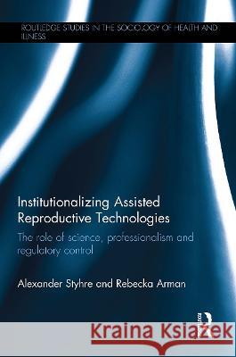 Institutionalizing Assisted Reproductive Technologies: The Role of Science, Professionalism, and Regulatory Control Alexander Styhre Rebecka Arman 9780367223984 Routledge